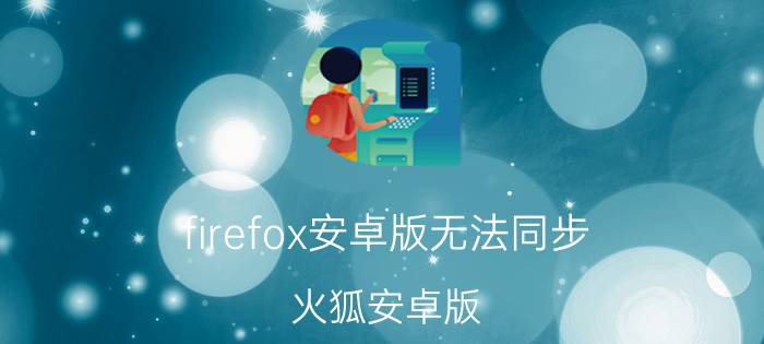 firefox安卓版无法同步 火狐安卓版，怎么同步？